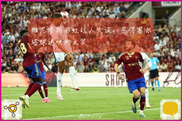 维尼修斯彩虹过人失误，惹得塞尔塔球迷哄然大笑