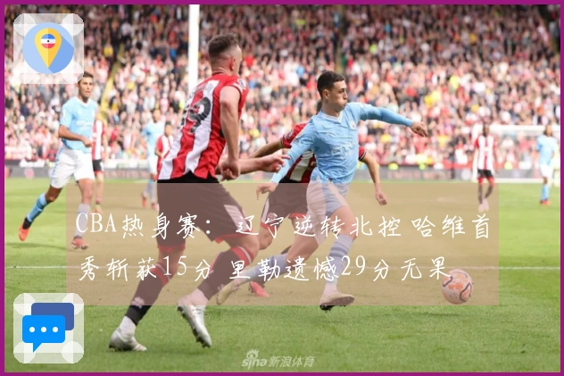 CBA热身赛：辽宁逆转北控 哈维首秀斩获15分 里勒遗憾29分无果