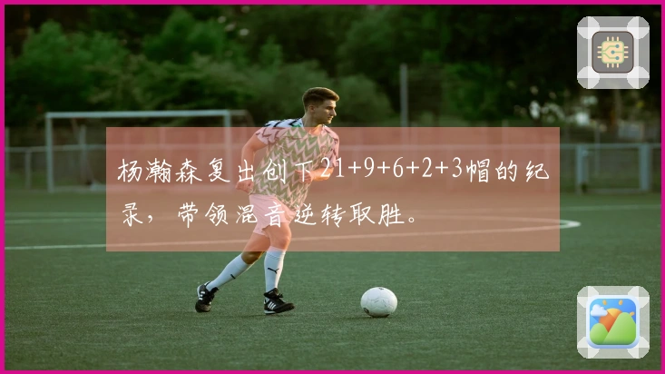 杨瀚森复出创下21+9+6+2+3帽的纪录，带领混音逆转取胜。