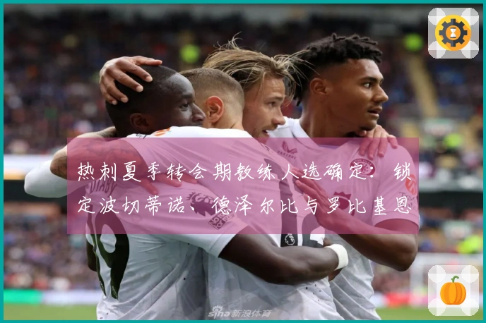 热刺夏季转会期教练人选确定：锁定波切蒂诺、德泽尔比与罗比基恩