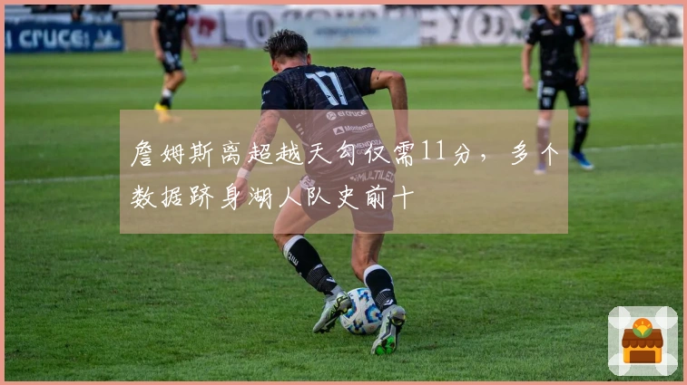 詹姆斯离超越天勾仅需11分，多个数据跻身湖人队史前十