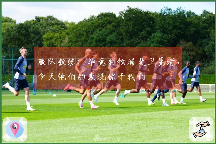 狼队教练：毕竟利物浦是卫冕者，今天他们的表现优于我们