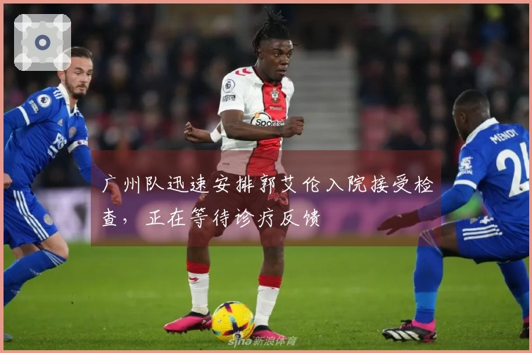 广州队迅速安排郭艾伦入院接受检查，正在等待诊疗反馈