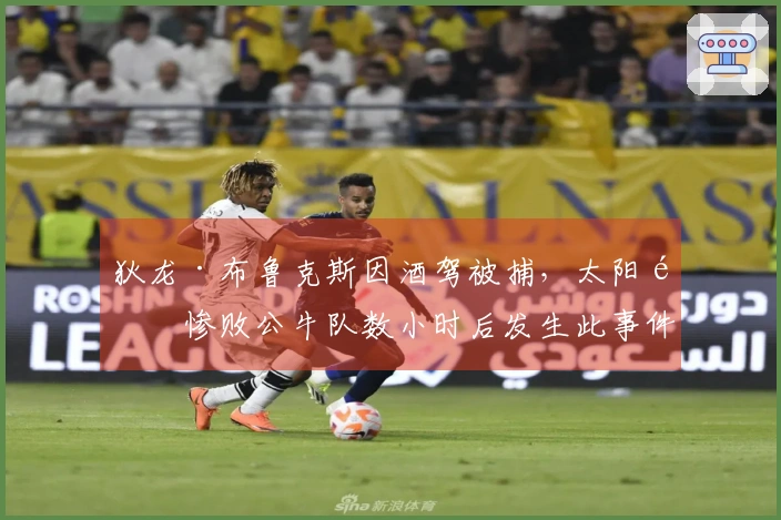 狄龙·布鲁克斯因酒驾被捕，太阳队惨败公牛队数小时后发生此事件