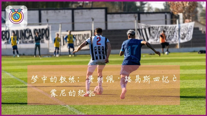 梦中的教练：费利佩·路易斯回忆西蒙尼的怒吼