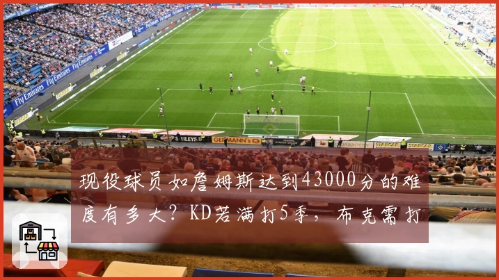 现役球员如詹姆斯达到43000分的难度有多大？KD若满打5季，布克需打到42岁才有机会