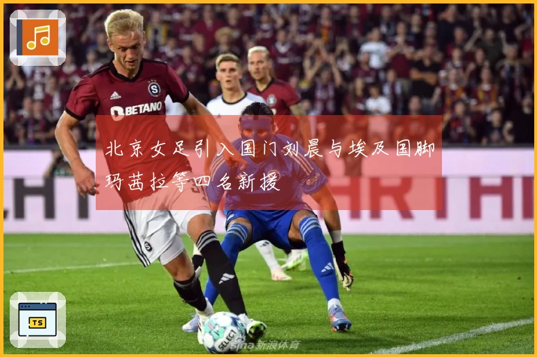 北京女足引入国门刘晨与埃及国脚玛茜拉等四名新援