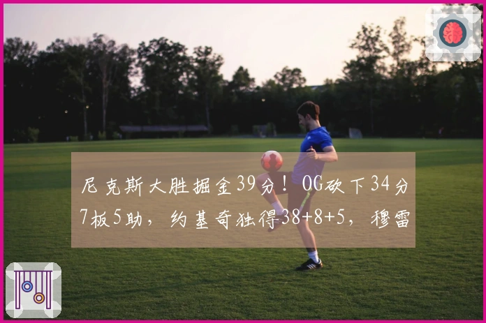 尼克斯大胜掘金39分！OG砍下34分7板5助，约基奇独得38+8+5，穆雷因伤退赛