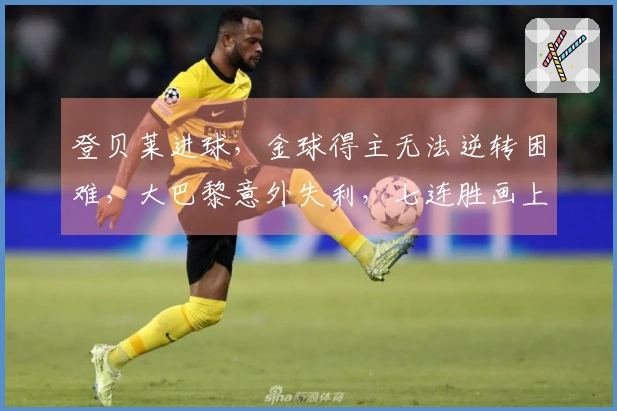 登贝莱进球，金球得主无法逆转困难，大巴黎意外失利，七连胜画上句号