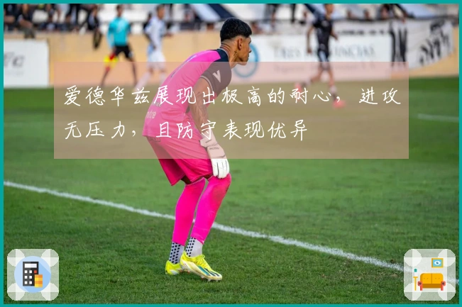 爱德华兹展现出极高的耐心，进攻无压力，且防守表现优异