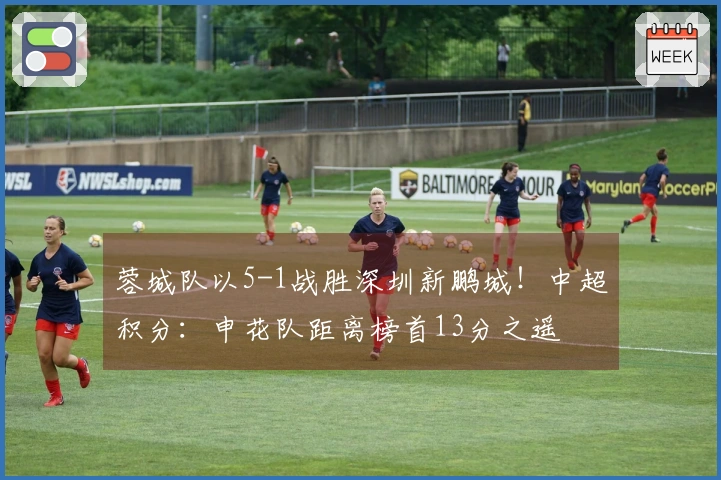 蓉城队以5-1战胜深圳新鹏城！中超积分：申花队距离榜首13分之遥