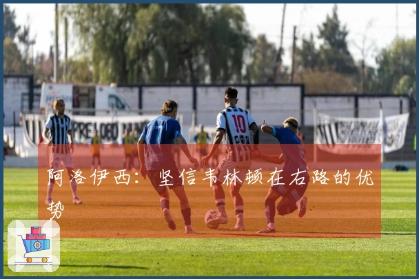 阿洛伊西：坚信韦林顿在右路的优势
