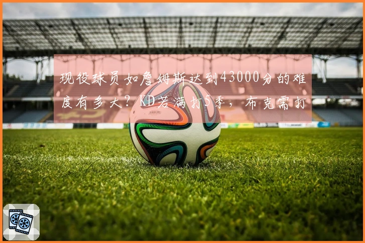 现役球员如詹姆斯达到43000分的难度有多大？KD若满打5季，布克需打到42岁才有机会