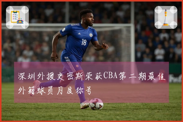 深圳外援史密斯荣获CBA第二期最佳外籍球员月度称号