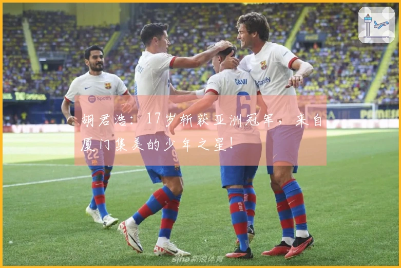 胡君浩：17岁斩获亚洲冠军，来自厦门集美的少年之星！