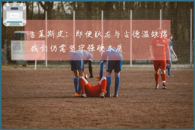 吉莱斯皮：即便狄龙与古德温缺席 我们仍需坚守强硬本质