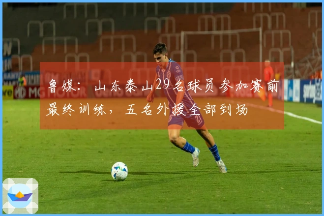 鲁媒：山东泰山29名球员参加赛前最终训练，五名外援全部到场
