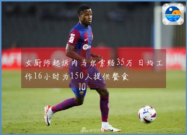女厨师起诉内马尔索赔35万 日均工作16小时为150人提供餐食