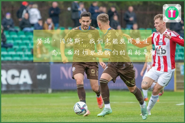 努诺·门德斯：我们未能发挥最佳状态，面对切尔西我们的目标是取胜