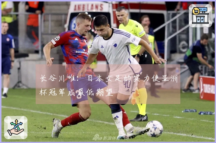 长谷川唯：日本女足的实力使亚洲杯冠军成最低期望