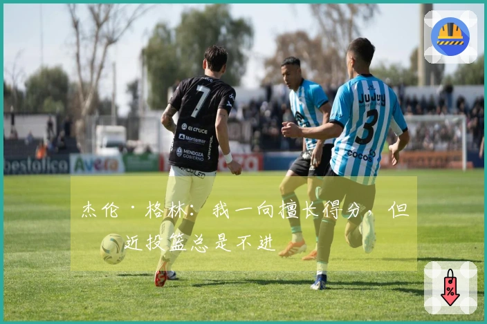 杰伦·格林：我一向擅长得分，但最近投篮总是不进