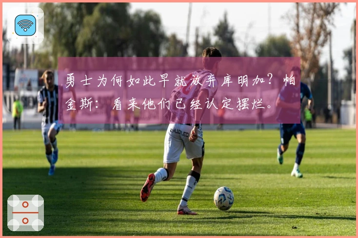 勇士为何如此早就放弃库明加？帕金斯：看来他们已经认定摆烂。