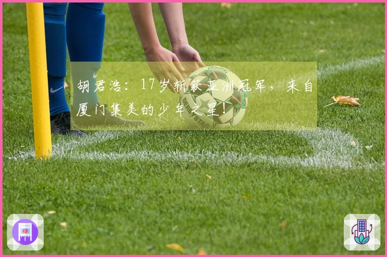 胡君浩：17岁斩获亚洲冠军，来自厦门集美的少年之星！